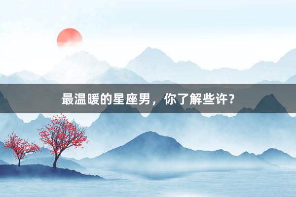 最温暖的星座男，你了解些许？