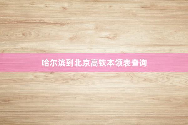 哈尔滨到北京高铁本领表查询