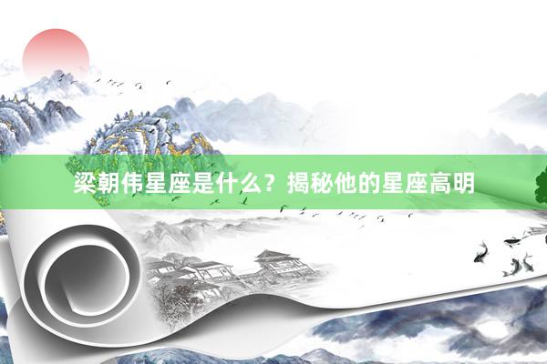 梁朝伟星座是什么？揭秘他的星座高明