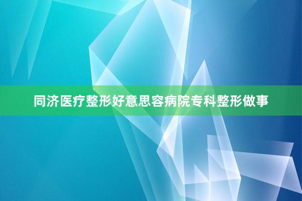 同济医疗整形好意思容病院专科整形做事
