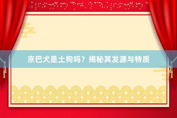 京巴犬是土狗吗？揭秘其发源与特质