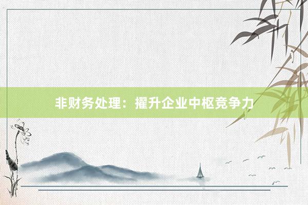 非财务处理：擢升企业中枢竞争力